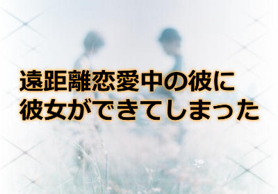 遠距離恋愛の彼に彼女ができてしまった場合の復縁は絶望的?
