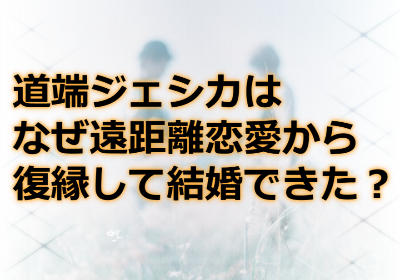 道端ジェシカはなぜ遠距離恋愛から復縁して結婚できたの?